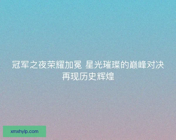 冠军之夜荣耀加冕 星光璀璨的巅峰对决再现历史辉煌