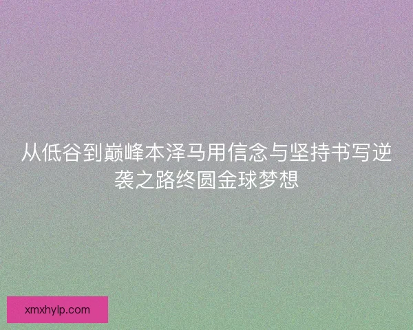 从低谷到巅峰本泽马用信念与坚持书写逆袭之路终圆金球梦想