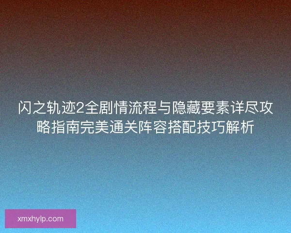 闪之轨迹2全剧情流程与隐藏要素详尽攻略指南完美通关阵容搭配技巧解析