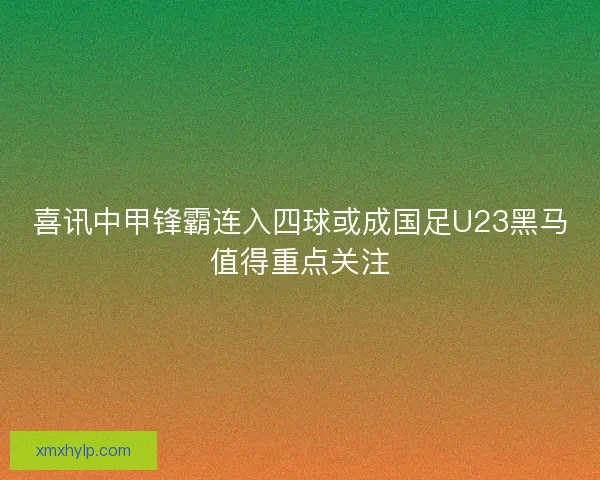 喜讯中甲锋霸连入四球或成国足U23黑马值得重点关注
