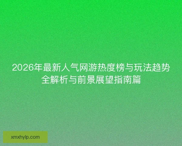 2026年最新人气网游热度榜与玩法趋势全解析与前景展望指南篇