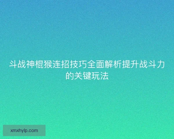 斗战神棍猴连招技巧全面解析提升战斗力的关键玩法